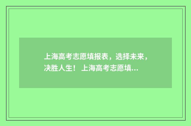 上海高考志愿填报表，选择未来，决胜人生！ 上海高考志愿填报时间和截止时间