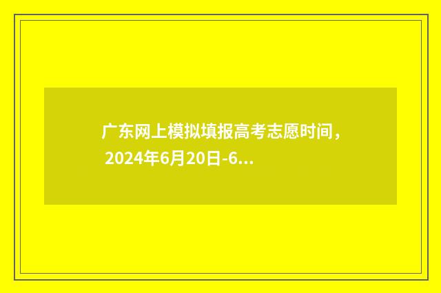 广东网上模拟填报高考志愿时间， 2024年6月20日-6月26日 广东省模拟高考志愿填报