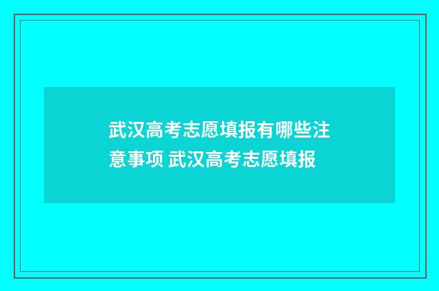 武汉高考志愿填报有哪些注意事项 武汉高考志愿填报