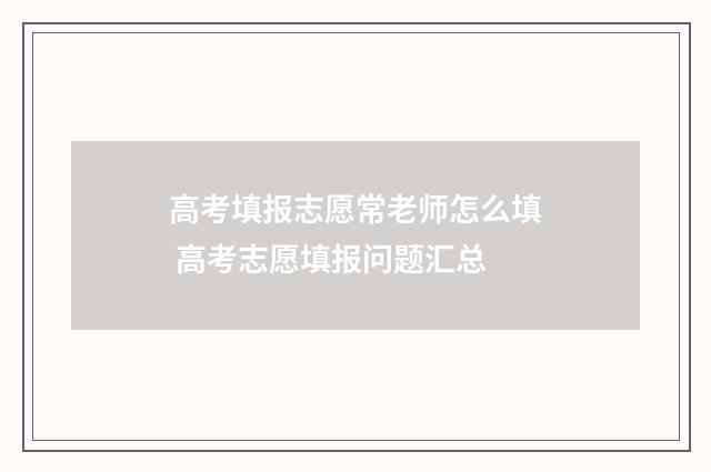 高考填报志愿常老师怎么填 高考志愿填报问题汇总