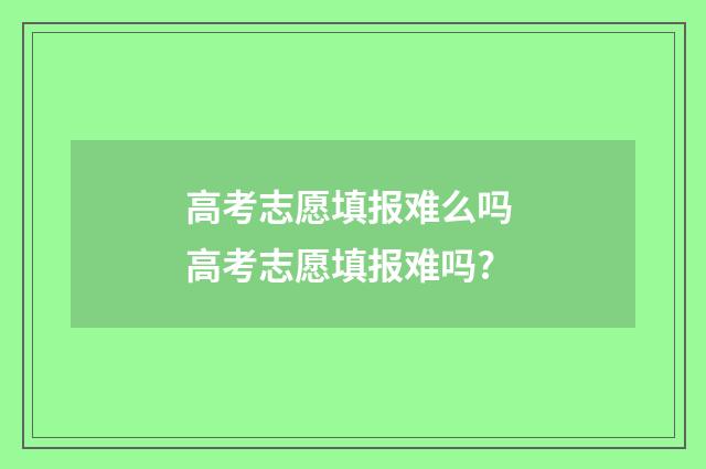 高考志愿填报难么吗 高考志愿填报难吗?