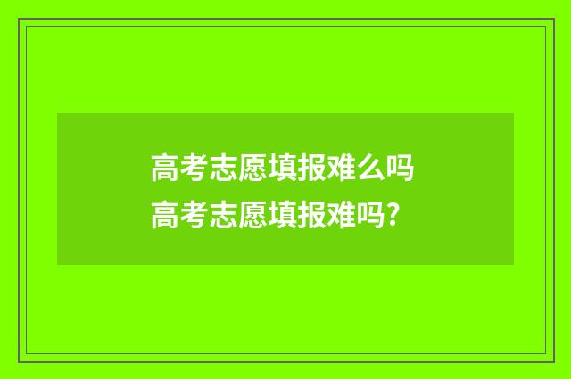 高考志愿填报难么吗 高考志愿填报难吗?