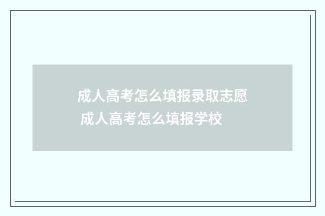 成人高考怎么填报录取志愿 成人高考怎么填报学校