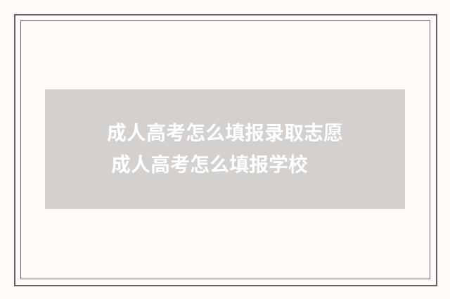 成人高考怎么填报录取志愿 成人高考怎么填报学校