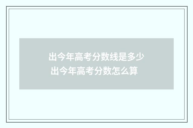 出今年高考分数线是多少 出今年高考分数怎么算