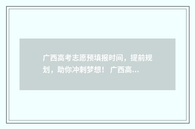 广西高考志愿预填报时间，提前规划，助你冲刺梦想！ 广西高考志愿预测