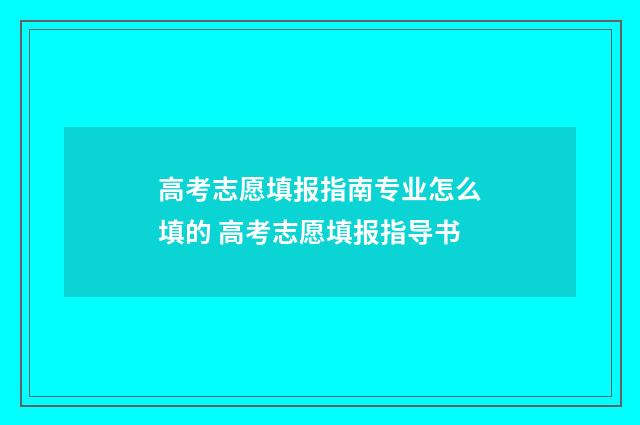 高考志愿填报指南专业怎么填的 高考志愿填报指导书