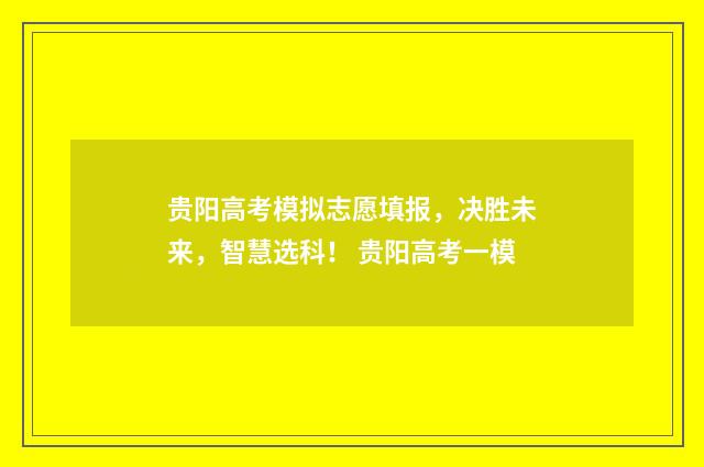 贵阳高考模拟志愿填报，决胜未来，智慧选科！ 贵阳高考一模
