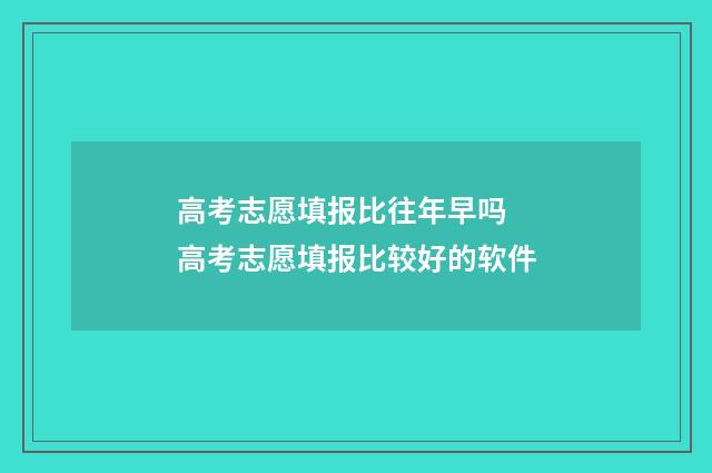 高考志愿填报比往年早吗 高考志愿填报比较好的软件