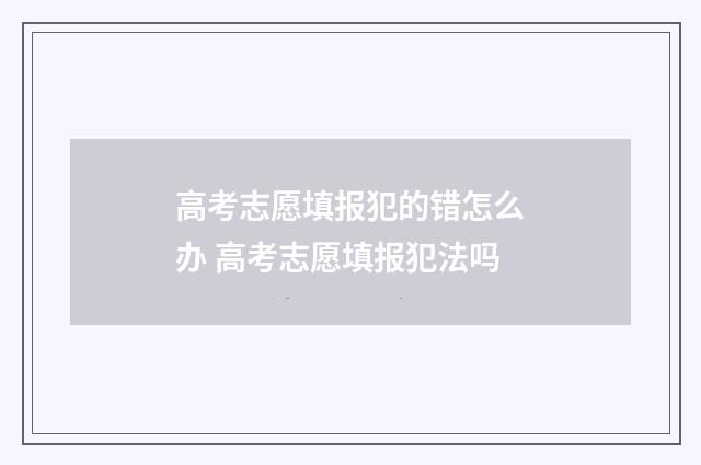 高考志愿填报犯的错怎么办 高考志愿填报犯法吗