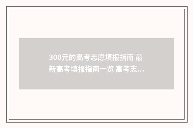300元的高考志愿填报指南 最新高考填报指南一览 高考志愿填报3000元和15000