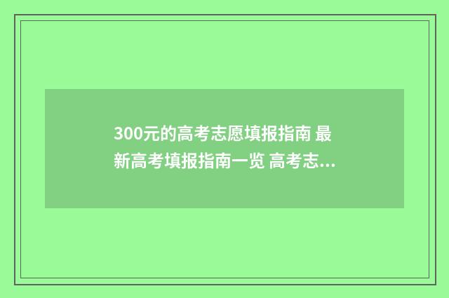 300元的高考志愿填报指南 最新高考填报指南一览 高考志愿填报3000元和15000