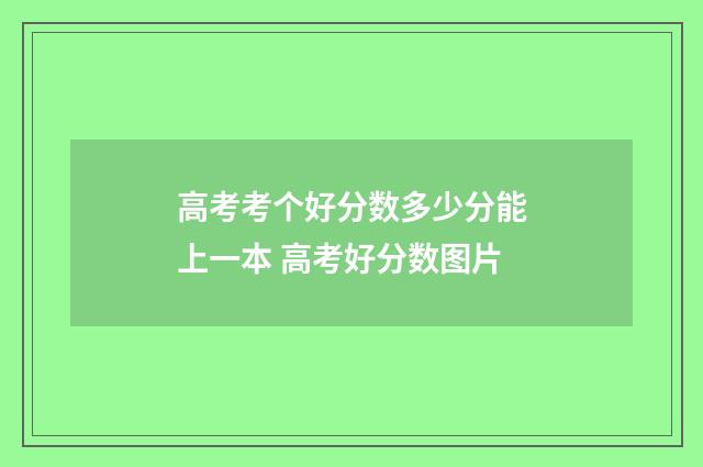 高考考个好分数多少分能上一本 高考好分数图片