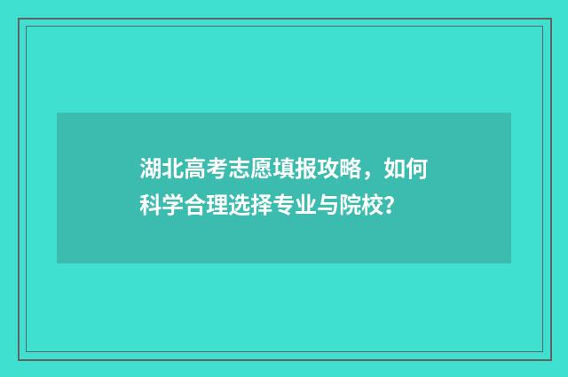 湖北高考志愿填报攻略，如何科学合理选择专业与院校？