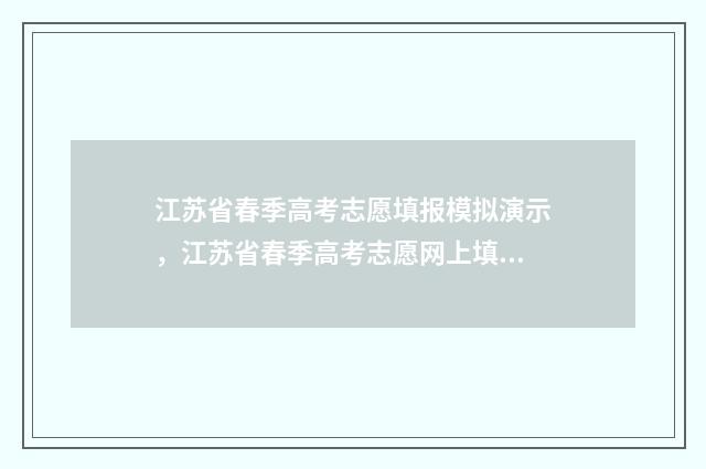 江苏省春季高考志愿填报模拟演示，江苏省春季高考志愿网上填报时间及入口 江苏省春季高考可以报考的本科学校