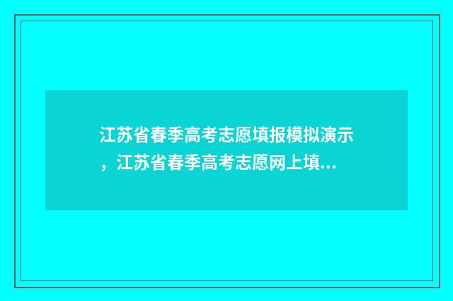 江苏省春季高考志愿填报模拟演示，江苏省春季高考志愿网上填报时间及入口 江苏省春季高考可以报考的本科学校