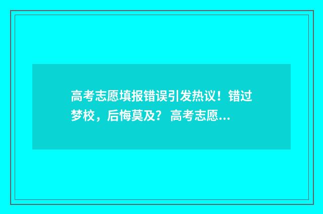高考志愿填报错误引发热议！错过梦校，后悔莫及？ 高考志愿填报错过了时间,还有什么办法可以填报志愿