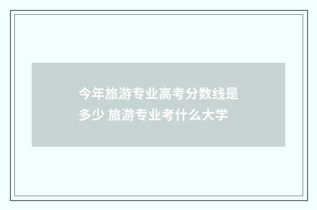 今年旅游专业高考分数线是多少 旅游专业考什么大学