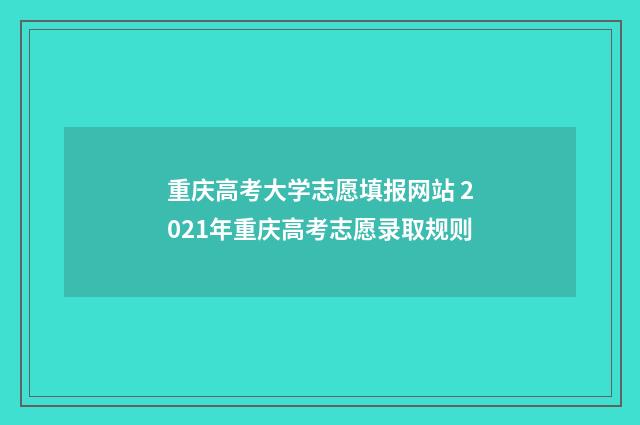 重庆高考大学志愿填报网站 2021年重庆高考志愿录取规则