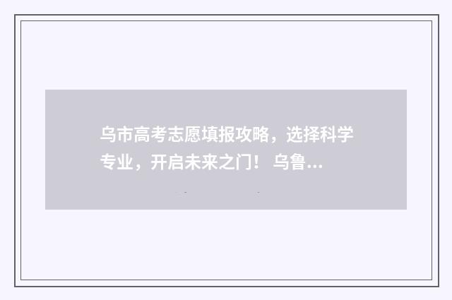 乌市高考志愿填报攻略，选择科学专业，开启未来之门！ 乌鲁木齐志愿填报
