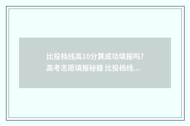 比投档线高10分算成功填报吗？高考志愿填报秘籍 比投档线高10分左右是否安全