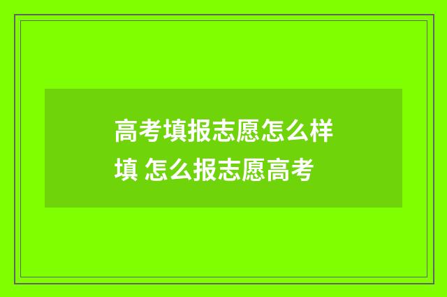高考填报志愿怎么样填 怎么报志愿高考