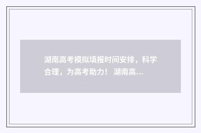 湖南高考模拟填报时间安排，科学合理，为高考助力！ 湖南高考模拟填报志愿怎么填报