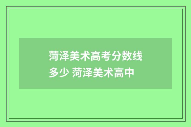菏泽美术高考分数线多少 菏泽美术高中