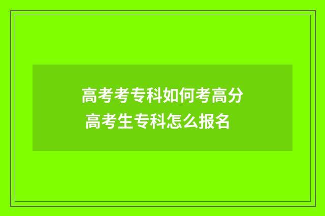 高考考专科如何考高分 高考生专科怎么报名