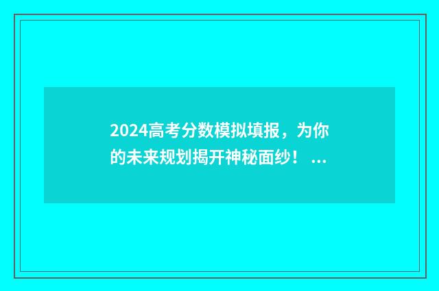 2024高考分数模拟填报，为你的未来规划揭开神秘面纱！ 2024年高考满分
