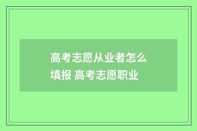 高考志愿从业者怎么填报 高考志愿职业