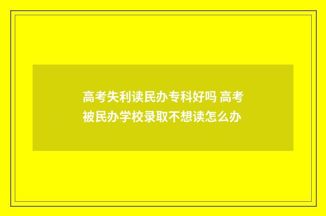高考失利读民办专科好吗 高考被民办学校录取不想读怎么办