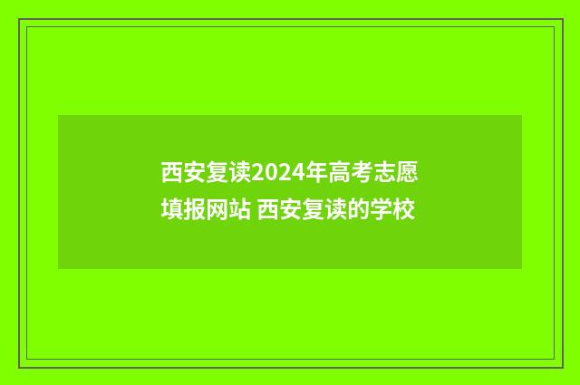 西安复读2024年高考志愿填报网站 西安复读的学校