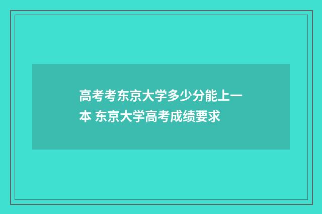 高考考东京大学多少分能上一本 东京大学高考成绩要求