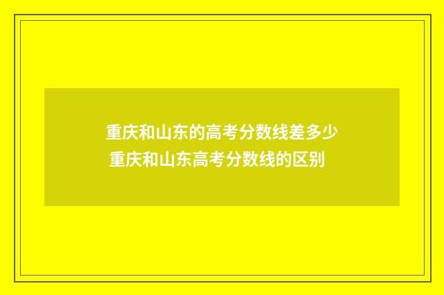 重庆和山东的高考分数线差多少 重庆和山东高考分数线的区别