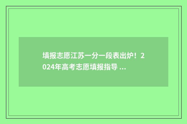 填报志愿江苏一分一段表出炉！2024年高考志愿填报指导 志愿填报考生端入口江苏
