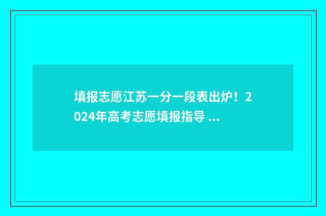 填报志愿江苏一分一段表出炉！2024年高考志愿填报指导 志愿填报考生端入口江苏