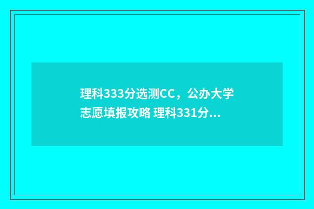 理科333分选测CC，公办大学志愿填报攻略 理科331分可读什么公办大学