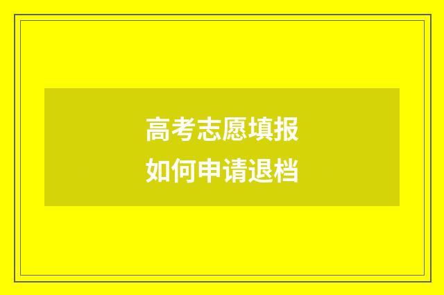 高考志愿填报如何申请退档