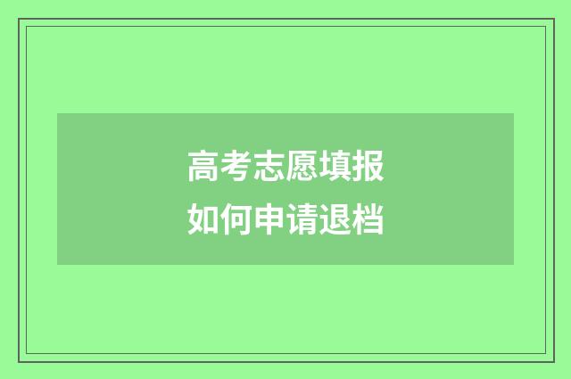 高考志愿填报如何申请退档