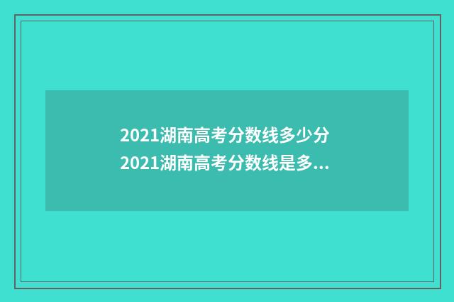 2021湖南高考分数线多少分 2021湖南高考分数线是多少