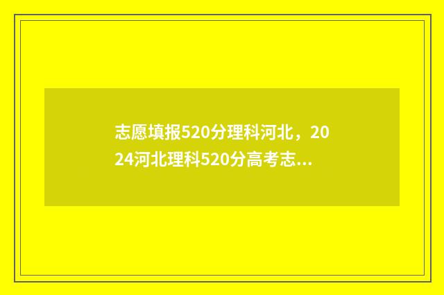志愿填报520分理科河北，2024河北理科520分高考志愿填报指南 高考志愿5+3是什么意思