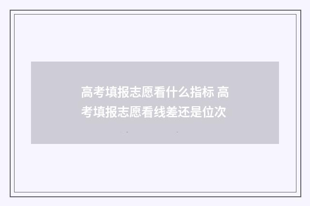 高考填报志愿看什么指标 高考填报志愿看线差还是位次