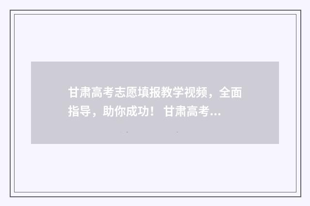甘肃高考志愿填报教学视频，全面指导，助你成功！ 甘肃高考志愿填报时间表