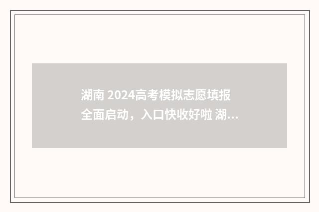 湖南 2024高考模拟志愿填报全面启动，入口快收好啦 湖南2024高考模拟一