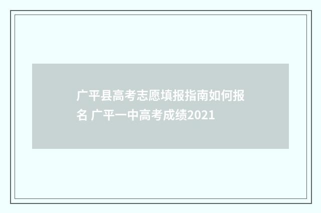 广平县高考志愿填报指南如何报名 广平一中高考成绩2021