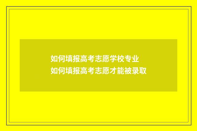 如何填报高考志愿学校专业 如何填报高考志愿才能被录取