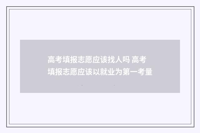 高考填报志愿应该找人吗 高考填报志愿应该以就业为第一考量