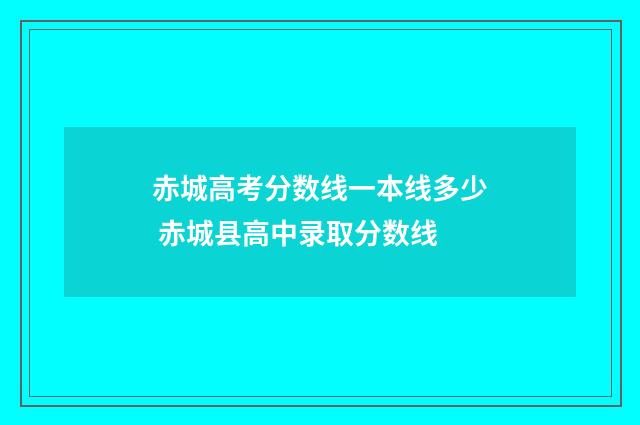 赤城高考分数线一本线多少 赤城县高中录取分数线