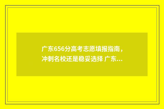 广东656分高考志愿填报指南，冲刺名校还是稳妥选择 广东高考569分